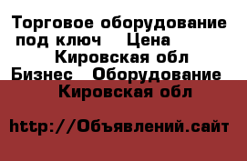 Торговое оборудование “под ключ“ › Цена ­ 40 000 - Кировская обл. Бизнес » Оборудование   . Кировская обл.